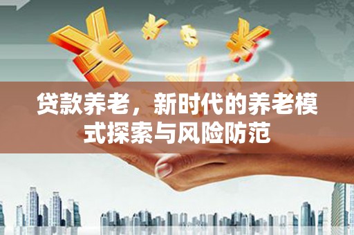 漳平贷款养老，新时代的养老模式探索与风险防范