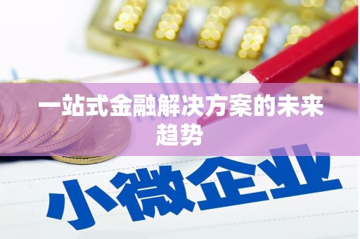 漳平一站式金融解决方案的未来趋势