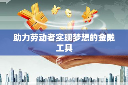漳平助力劳动者实现梦想的金融工具